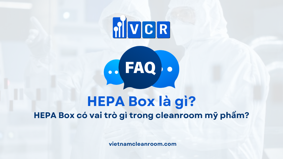 FAQ: HEPA Box có vai trò gì trong cleanroom mỹ phẩm?